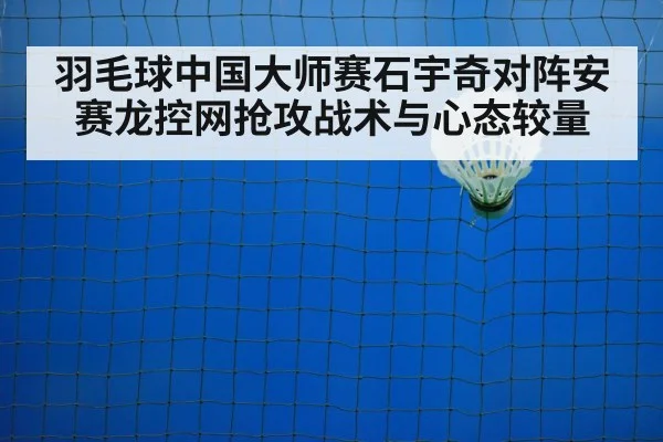 羽毛球中国大师赛石宇奇对阵安赛龙控网抢攻战术与心态较量