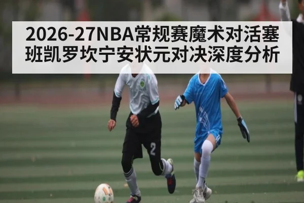 2026-27NBA常规赛魔术对活塞班凯罗坎宁安状元对决深度分析