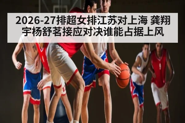 2026-27排超女排江苏对上海 龚翔宇杨舒茗接应对决谁能占据上风