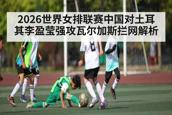 2026世界女排联赛中国对土耳其李盈莹强攻瓦尔加斯拦网解析