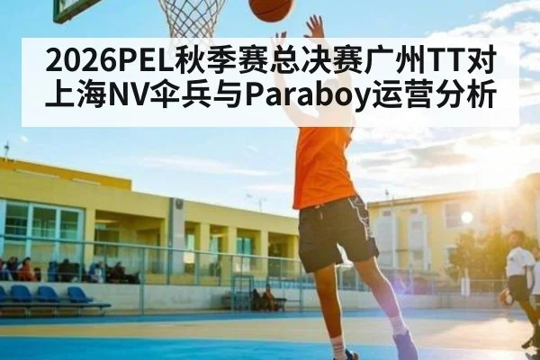 2026PEL秋季赛总决赛广州TT对上海NV伞兵与Paraboy运营分析