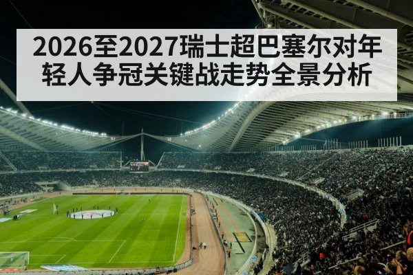 2026至2027瑞士超巴塞尔对年轻人争冠关键战走势全景分析