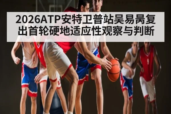 2026ATP安特卫普站吴易昺复出首轮硬地适应性观察与判断