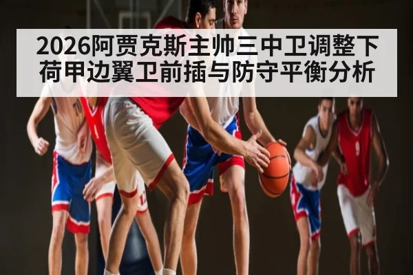 2026阿贾克斯主帅三中卫调整下荷甲边翼卫前插与防守平衡分析